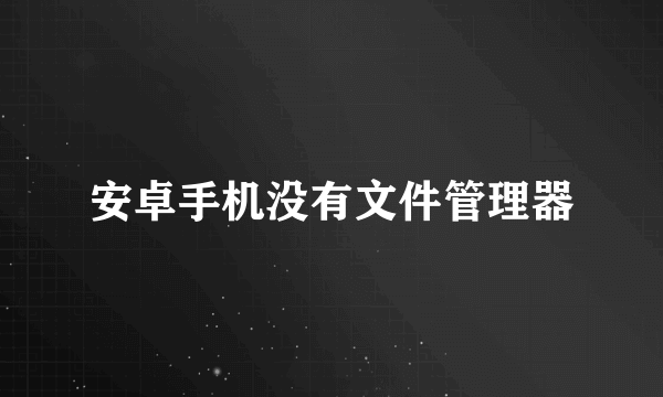 安卓手机没有文件管理器