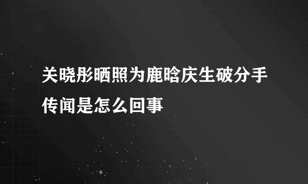 关晓彤晒照为鹿晗庆生破分手传闻是怎么回事