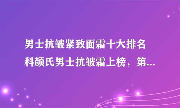 男士抗皱紧致面霜十大排名 科颜氏男士抗皱霜上榜，第七性价比高