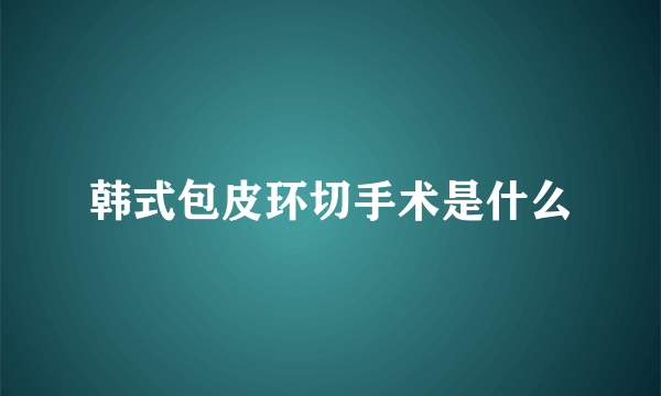 韩式包皮环切手术是什么