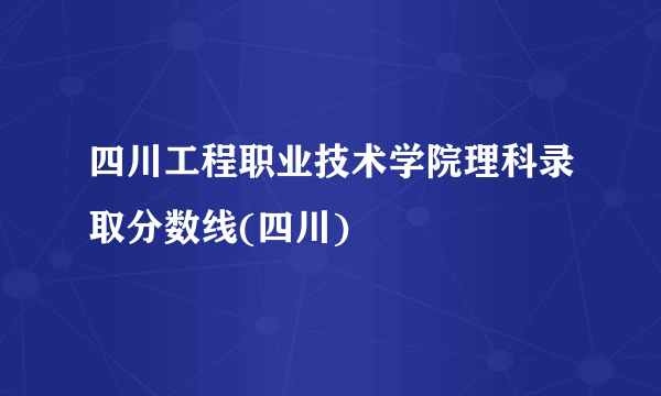 四川工程职业技术学院理科录取分数线(四川)