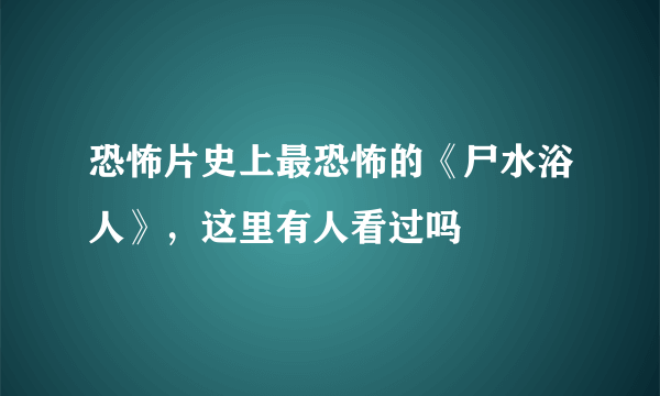 恐怖片史上最恐怖的《尸水浴人》，这里有人看过吗