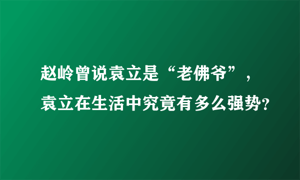 赵岭曾说袁立是“老佛爷”，袁立在生活中究竟有多么强势？