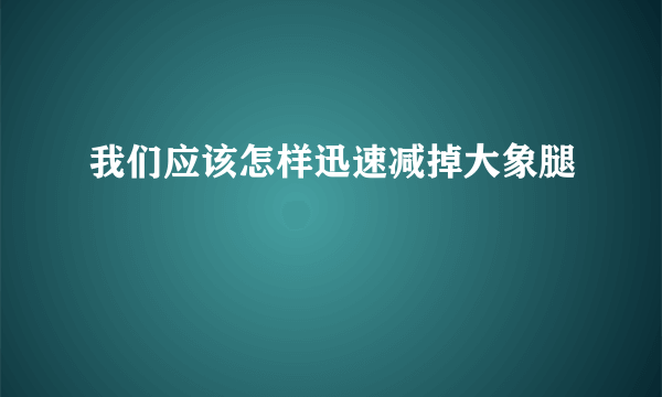 我们应该怎样迅速减掉大象腿