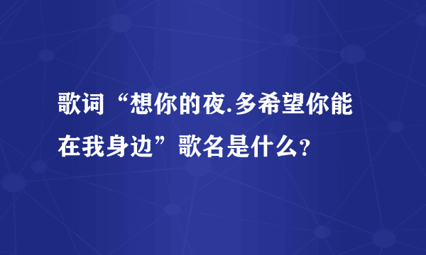 歌词“想你的夜.多希望你能在我身边”歌名是什么？