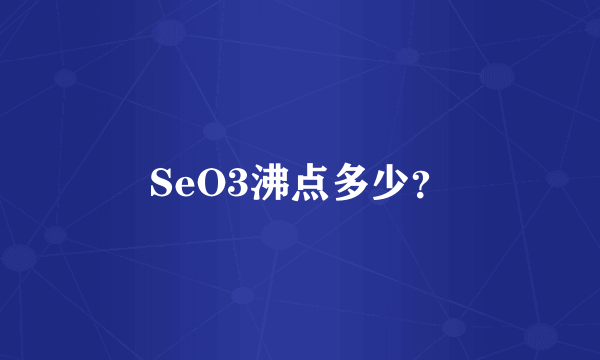 SeO3沸点多少？