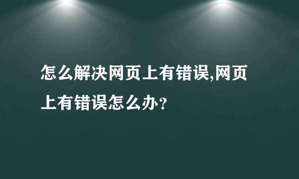 怎么解决网页上有错误,网页上有错误怎么办？