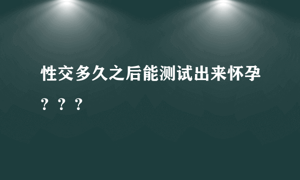 性交多久之后能测试出来怀孕？？？