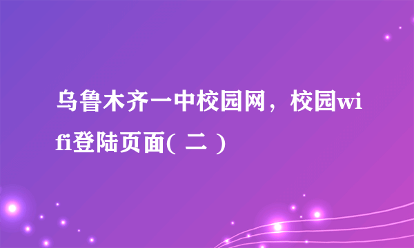 乌鲁木齐一中校园网，校园wifi登陆页面( 二 )