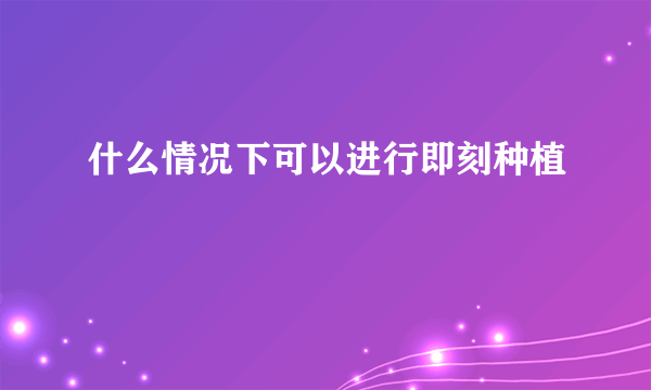 什么情况下可以进行即刻种植