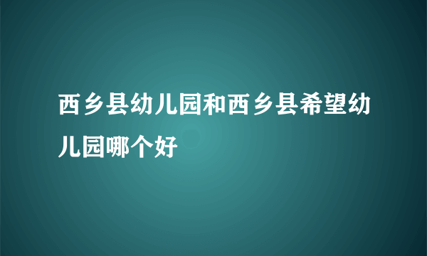 西乡县幼儿园和西乡县希望幼儿园哪个好