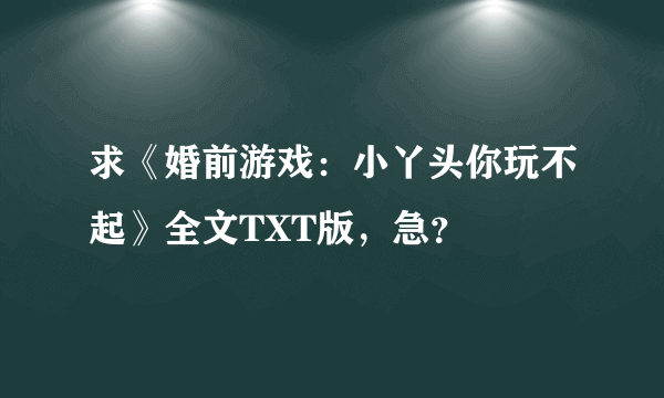 求《婚前游戏：小丫头你玩不起》全文TXT版，急？