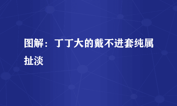 图解：丁丁大的戴不进套纯属扯淡