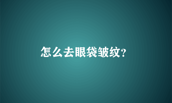 怎么去眼袋皱纹？