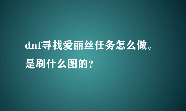 dnf寻找爱丽丝任务怎么做。是刷什么图的？