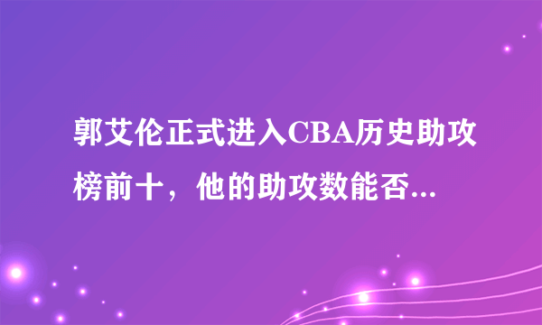 郭艾伦正式进入CBA历史助攻榜前十，他的助攻数能否在本赛季超越杨鸣？