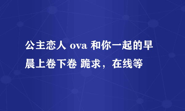 公主恋人 ova 和你一起的早晨上卷下卷 跪求，在线等