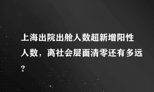 上海出院出舱人数超新增阳性人数，离社会层面清零还有多远？