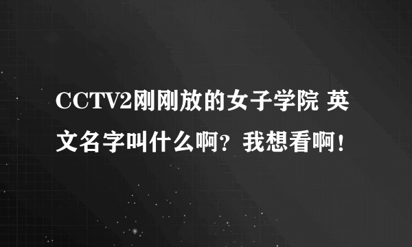 CCTV2刚刚放的女子学院 英文名字叫什么啊？我想看啊！