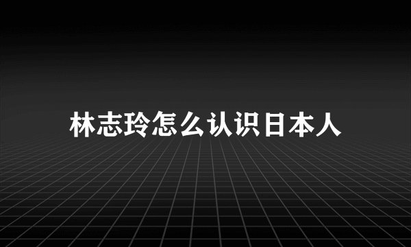 林志玲怎么认识日本人