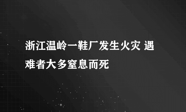 浙江温岭一鞋厂发生火灾 遇难者大多窒息而死