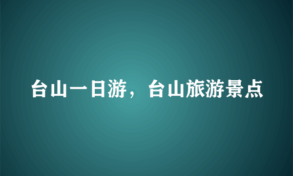 台山一日游，台山旅游景点