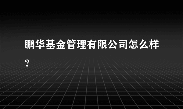 鹏华基金管理有限公司怎么样？