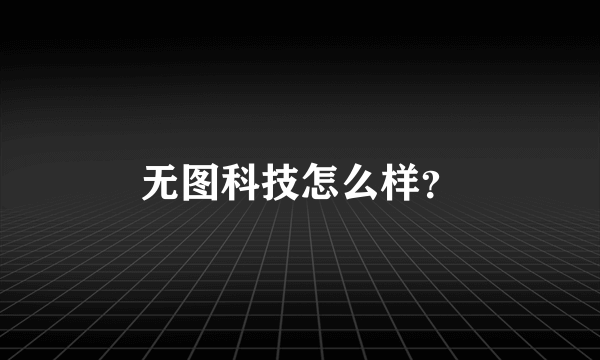 无图科技怎么样？