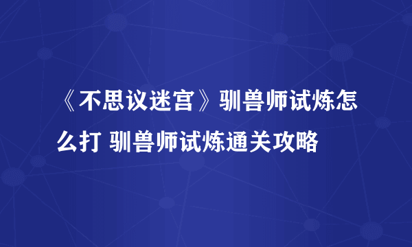 《不思议迷宫》驯兽师试炼怎么打 驯兽师试炼通关攻略