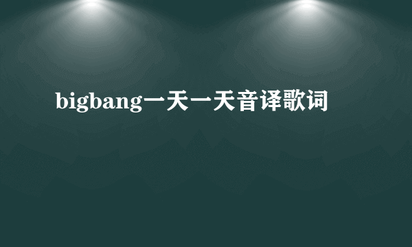 bigbang一天一天音译歌词