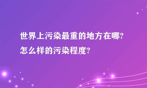 世界上污染最重的地方在哪?怎么样的污染程度?