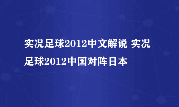 实况足球2012中文解说 实况足球2012中国对阵日本