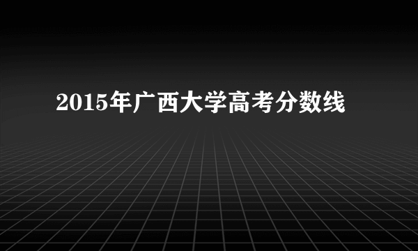 2015年广西大学高考分数线