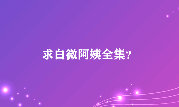 求白微阿姨全集？