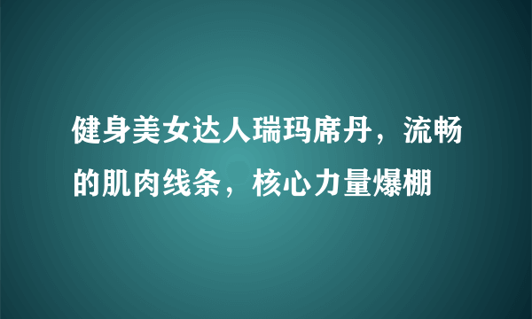 健身美女达人瑞玛席丹，流畅的肌肉线条，核心力量爆棚