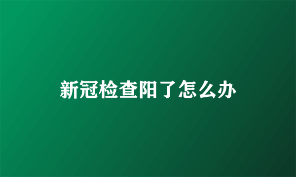 新冠检查阳了怎么办