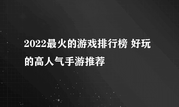 2022最火的游戏排行榜 好玩的高人气手游推荐