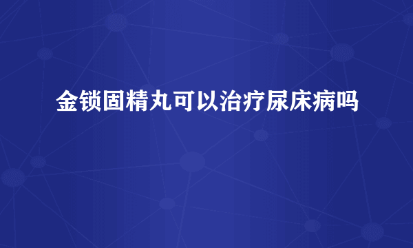 金锁固精丸可以治疗尿床病吗