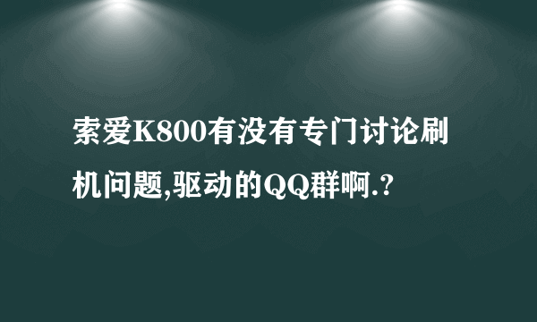 索爱K800有没有专门讨论刷机问题,驱动的QQ群啊.?