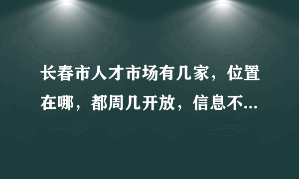 长春市人才市场有几家，位置在哪，都周几开放，信息不全的就别回答啦？