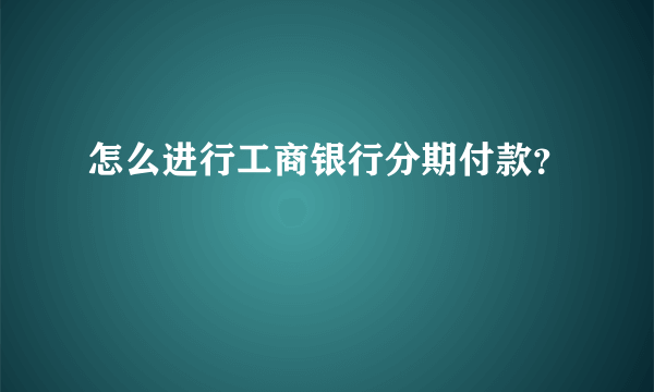 怎么进行工商银行分期付款？