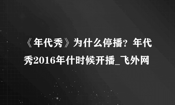 《年代秀》为什么停播？年代秀2016年什时候开播_飞外网