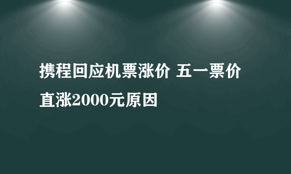 携程回应机票涨价 五一票价直涨2000元原因