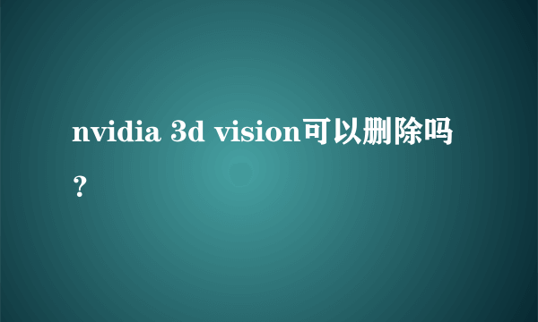 nvidia 3d vision可以删除吗？