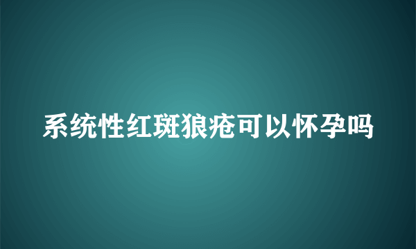 系统性红斑狼疮可以怀孕吗