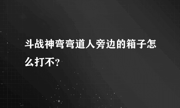 斗战神弯弯道人旁边的箱子怎么打不？