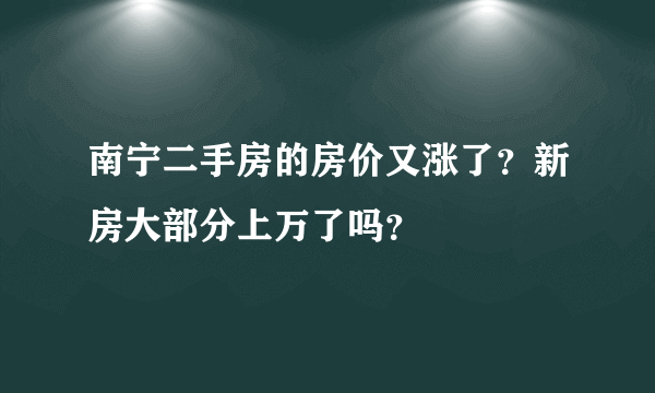 南宁二手房的房价又涨了？新房大部分上万了吗？