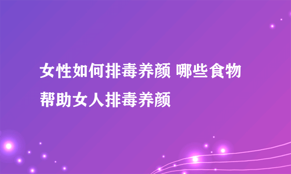 女性如何排毒养颜 哪些食物帮助女人排毒养颜