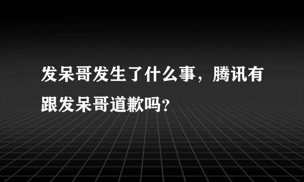 发呆哥发生了什么事，腾讯有跟发呆哥道歉吗？