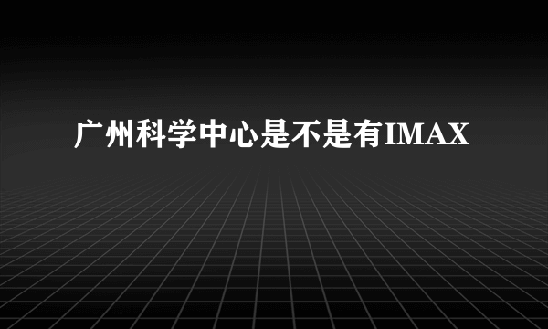 广州科学中心是不是有IMAX